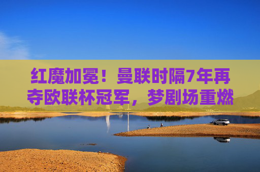 红魔加冕！曼联时隔7年再夺欧联杯冠军，梦剧场重燃欧洲之火，红魔加冕！曼联时隔7年再夺欧联杯冠军