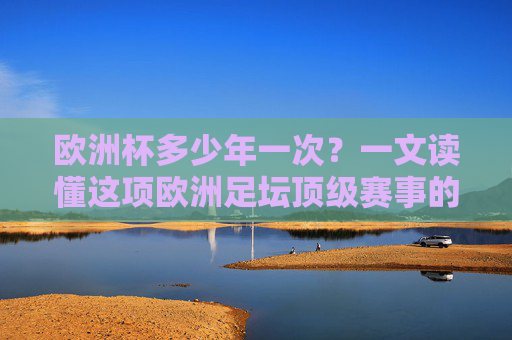 欧洲杯多少年一次？一文读懂这项欧洲足坛顶级赛事的周期与魅力，欧洲杯多少年一次？一文读懂这项欧洲足坛顶级赛事的周期与魅力