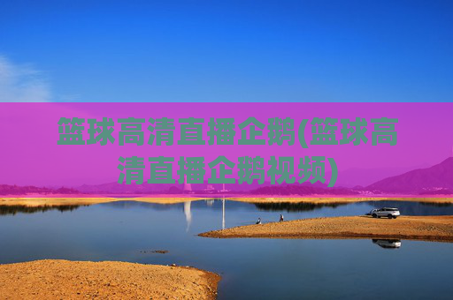 篮球高清直播企鹅(篮球高清直播企鹅视频)