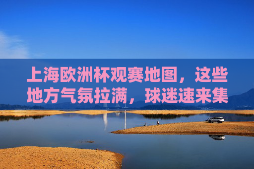上海欧洲杯观赛地图,这些地方气氛拉满,球迷速来集合!上海欧洲杯观赛地图,气氛拉满,球迷速来集合!