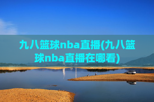 九八篮球nba直播(九八篮球nba直播在哪看)