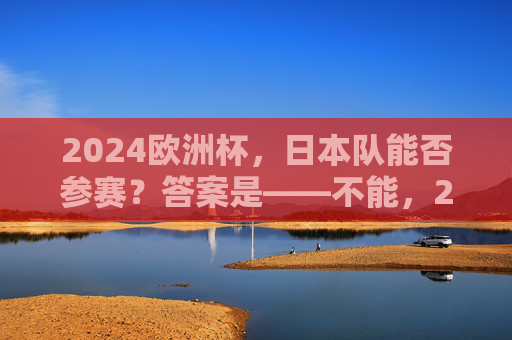 2024欧洲杯，日本队能否参赛？答案是——不能，2024欧洲杯，日本队无缘参赛