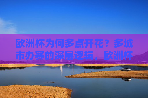 欧洲杯为何多点开花?多城市办赛的深层逻辑,欧洲杯多点开花,多城市办赛的深层逻辑