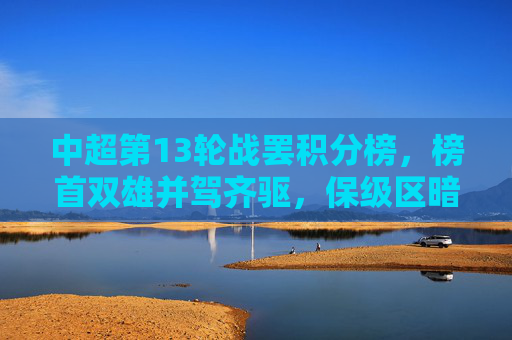 中超第13轮战罢积分榜,榜首双雄并驾齐驱,保级区暗流涌动,中超第13轮战罢,榜首双雄并驱,保级区暗流涌动