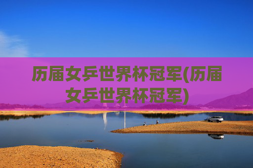 历届女乒世界杯冠军(历届女乒世界杯冠军)