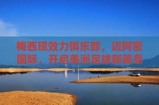 梅西现效力俱乐部,迈阿密国际,开启美洲足球新篇章,梅西效力迈阿密国际开启美洲足球新篇章