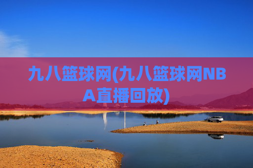 九八篮球网(九八篮球网NBA直播回放)