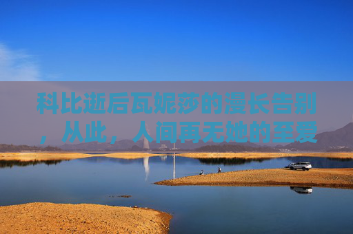 科比逝后瓦妮莎的漫长告别,从此,人间再无她的至爱,科比逝后瓦妮莎的漫长告别,从此人间再无她的至爱