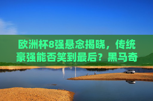 欧洲杯8强悬念揭晓,传统豪强能否笑到最后?黑马奇迹能否延续?