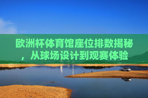 欧洲杯体育馆座位排数揭秘,从球场设计到观赛体验