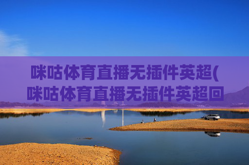 咪咕体育直播无插件英超(咪咕体育直播无插件英超回放)