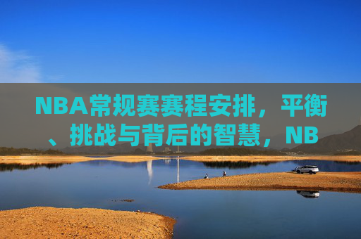 NBA常规赛赛程安排，平衡、挑战与背后的智慧，NBA常规赛赛程，平衡挑战中的智慧