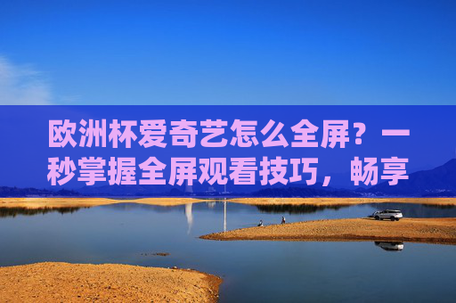 欧洲杯爱奇艺怎么全屏?一秒掌握全屏观看技巧,畅享赛事盛宴!欧洲杯爱奇艺全屏技巧,一秒掌握,畅享赛事盛宴