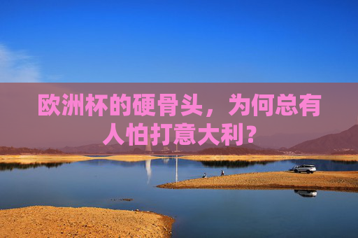 欧洲杯的硬骨头,为何总有人怕打意大利?