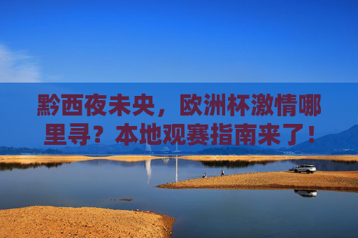 黔西夜未央，欧洲杯激情哪里寻？本地观赛指南来了！黔西欧洲杯观赛指南，夜未央里寻激情