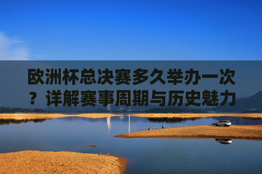 欧洲杯总决赛多久举办一次？详解赛事周期与历史魅力，欧洲杯总决赛，赛事周期与历史魅力详解