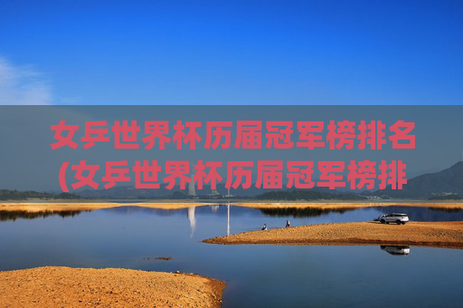 女乒世界杯历届冠军榜排名(女乒世界杯历届冠军榜排名表)女乒世界杯历届冠军排名表