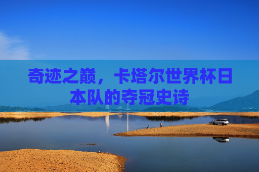奇迹之巅,卡塔尔世界杯日本队的夺冠史诗
