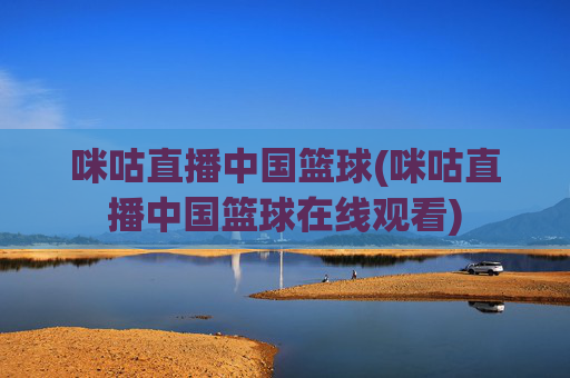 咪咕直播中国篮球(咪咕直播中国篮球在线观看)