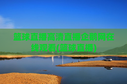 篮球直播高清直播企鹅网在线观看(篮球直播)