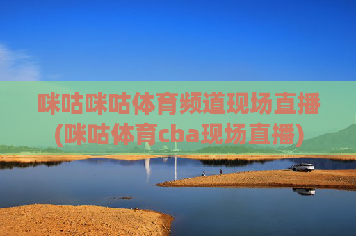 咪咕咪咕体育频道现场直播(咪咕体育cba现场直播)