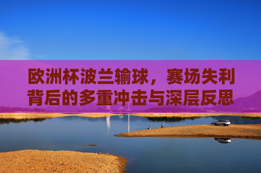 欧洲杯波兰输球,赛场失利背后的多重冲击与深层反思,欧洲杯波兰失利,多重冲击与深层反思