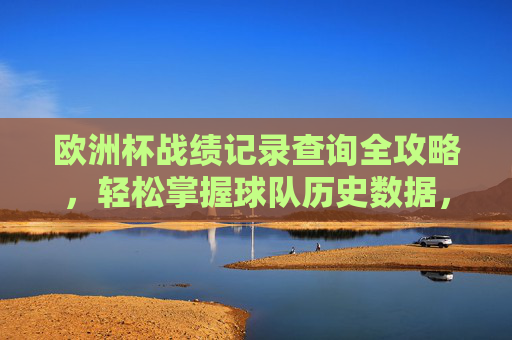 欧洲杯战绩记录查询全攻略,轻松掌握球队历史数据,欧洲杯球队历史战绩查询全攻略