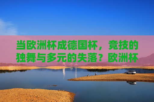 当欧洲杯成德国杯,竞技的独舞与多元的失落?欧洲杯成德国杯,竞技独舞与多元失落?