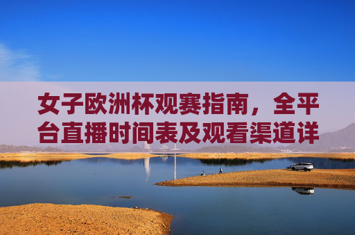 女子欧洲杯观赛指南,全平台直播时间表及观看渠道详解