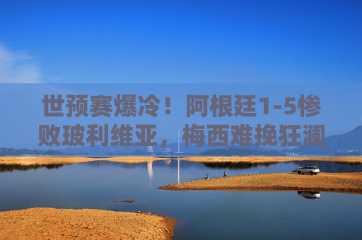 世预赛爆冷！阿根廷1-5惨败玻利维亚，梅西难挽狂澜，世预赛爆冷！阿根廷1-5惨败玻利维亚，梅西难挽狂澜