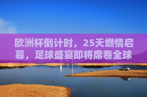 欧洲杯倒计时,25天燃情启幕,足球盛宴即将席卷全球!欧洲杯倒计时25天,燃情启幕,足球盛宴席卷全球