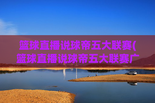 篮球直播说球帝五大联赛(篮球直播说球帝五大联赛广东广州)