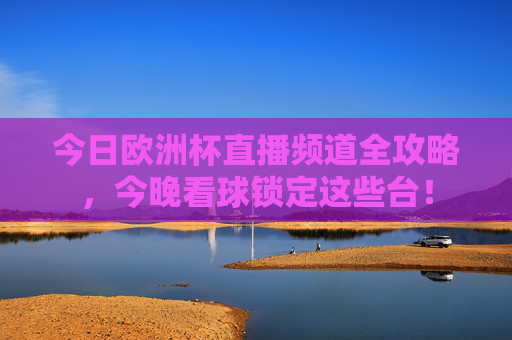 今日欧洲杯直播频道全攻略,今晚看球锁定这些台!