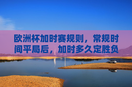 欧洲杯加时赛规则,常规时间平局后,加时多久定胜负?欧洲杯常规时间平局后加时赛多久定胜负?