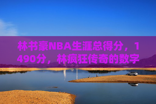 林书豪NBA生涯总得分，1490分，林疯狂传奇的数字印记，林书豪NBA生涯1490分，林疯狂的数字印记