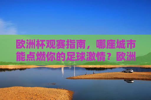 欧洲杯观赛指南，哪座城市能点燃你的足球激情？欧洲杯观赛指南，哪座城市能点燃你的足球激情？