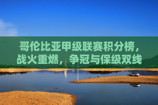 哥伦比亚甲级联赛积分榜，战火重燃，争冠与保级双线胶着，哥伦比亚甲级联赛积分榜，战火重燃，争冠保级双线胶着