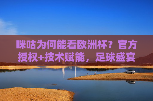 咪咕为何能看欧洲杯?官方授权+技术赋能,足球盛宴的中国解法,咪咕获欧洲杯官方授权 技术赋能打造足球盛宴中国解法