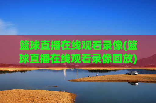 篮球直播在线观看录像(篮球直播在线观看录像回放)