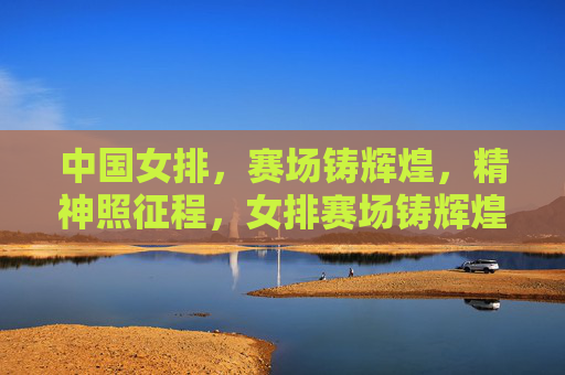 中国女排，赛场铸辉煌，精神照征程，女排赛场铸辉煌，精神征程照前路