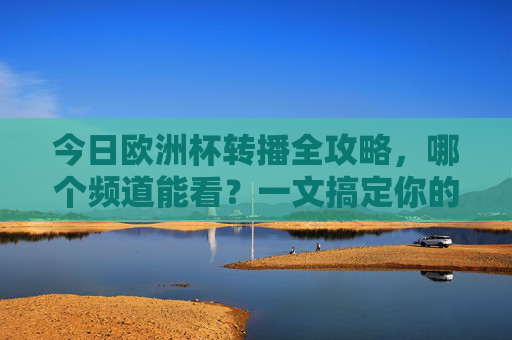 今日欧洲杯转播全攻略,哪个频道能看?一文搞定你的观赛指南,欧洲杯转播频道全攻略,观赛指南