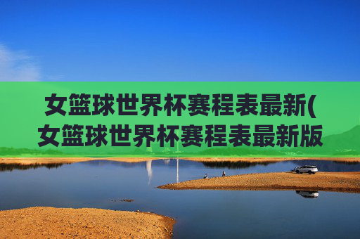 女篮球世界杯赛程表最新(女篮球世界杯赛程表最新版)女篮球世界杯最新赛程表