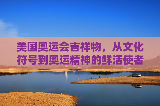 美国奥运会吉祥物,从文化符号到奥运精神的鲜活使者,美国奥运会吉祥物,文化符号与奥运精神的鲜活使者