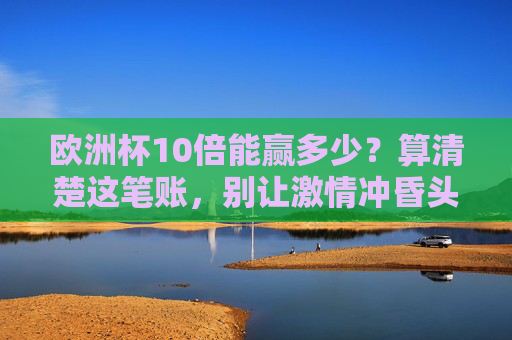 欧洲杯10倍能赢多少？算清楚这笔账，别让激情冲昏头脑，欧洲杯10倍能赢多少？算清账别让激情冲昏头