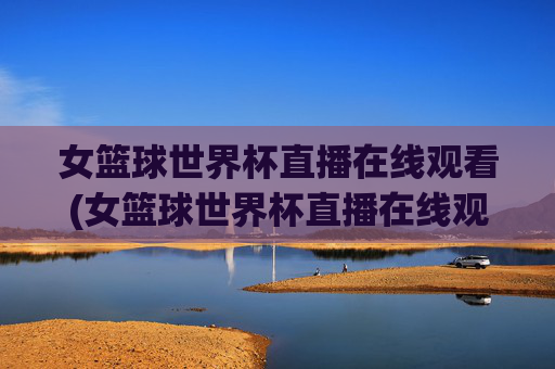 女篮球世界杯直播在线观看(女篮球世界杯直播在线观看视频)女篮球世界杯直播在线观看
