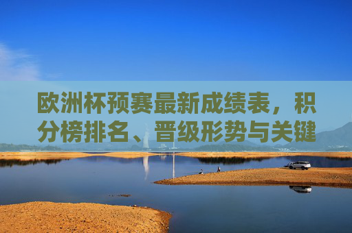 欧洲杯预赛最新成绩表,积分榜排名、晋级形势与关键战果解析,欧洲杯预赛最新成绩表,积分榜排名、晋级形势与关键战果解析