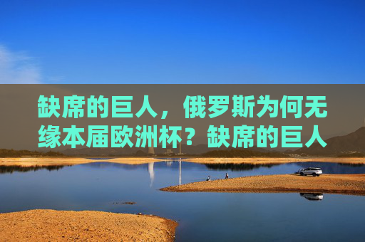 缺席的巨人，俄罗斯为何无缘本届欧洲杯？缺席的巨人，俄罗斯为何无缘欧洲杯？