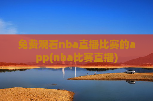 免费观看nba直播比赛的app(nba比赛直播)