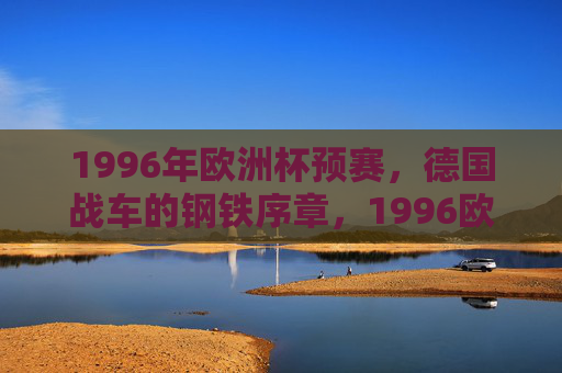 1996年欧洲杯预赛,德国战车的钢铁序章,1996欧洲杯预赛,德国战车的钢铁序章
