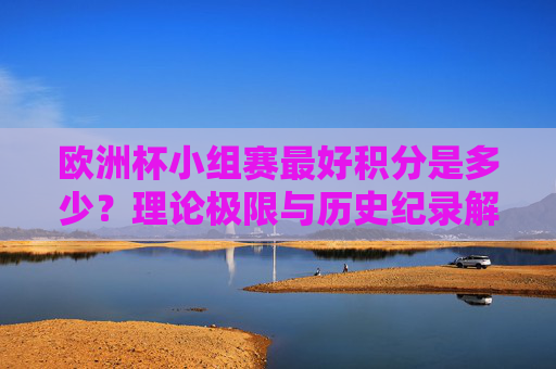 欧洲杯小组赛最好积分是多少?理论极限与历史纪录解析,欧洲杯小组赛最高积分,理论极限与历史纪录解析